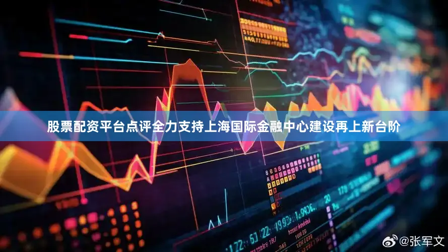 股票配资平台点评全力支持上海国际金融中心建设再上新台阶