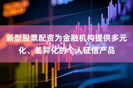 新型股票配资为金融机构提供多元化、差异化的个人征信产品