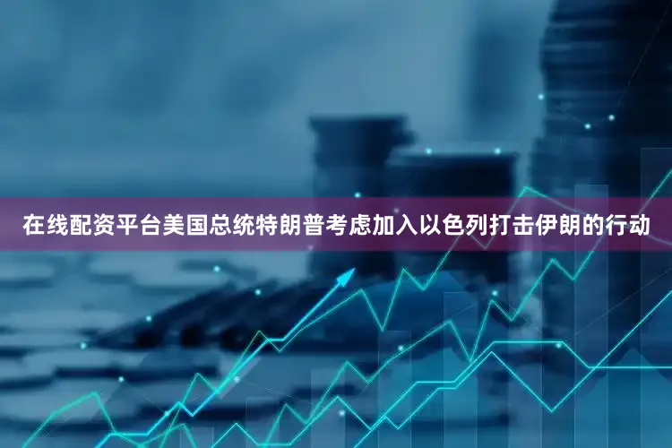 在线配资平台美国总统特朗普考虑加入以色列打击伊朗的行动