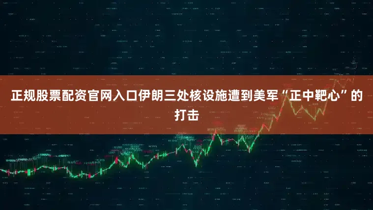 正规股票配资官网入口伊朗三处核设施遭到美军“正中靶心”的打击