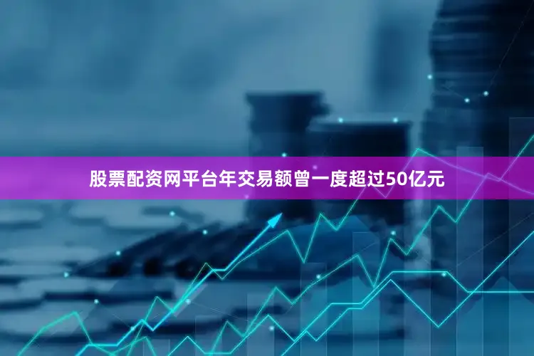股票配资网平台年交易额曾一度超过50亿元