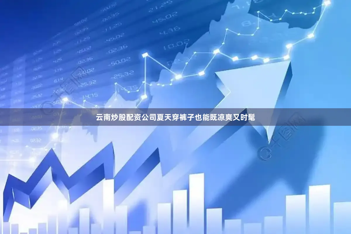 云南炒股配资公司夏天穿裤子也能既凉爽又时髦