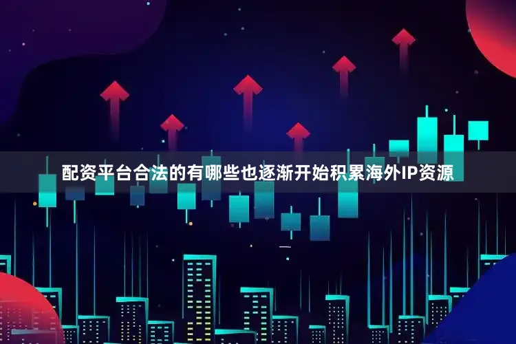 配资平台合法的有哪些也逐渐开始积累海外IP资源
