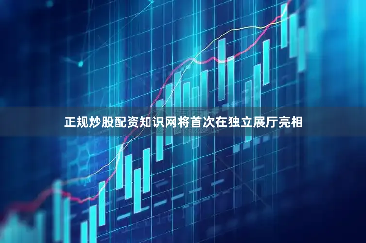 正规炒股配资知识网将首次在独立展厅亮相