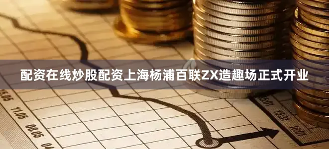 配资在线炒股配资上海杨浦百联ZX造趣场正式开业