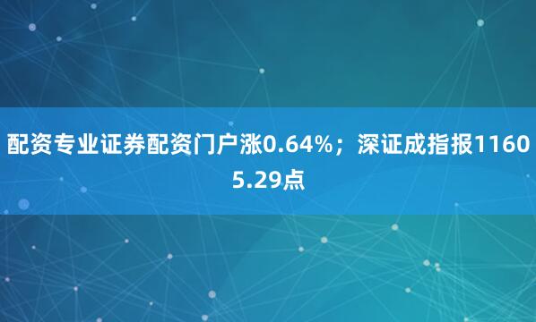 配资专业证券配资门户涨0.64%；深证成指报11605.29点