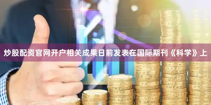 炒股配资官网开户相关成果日前发表在国际期刊《科学》上