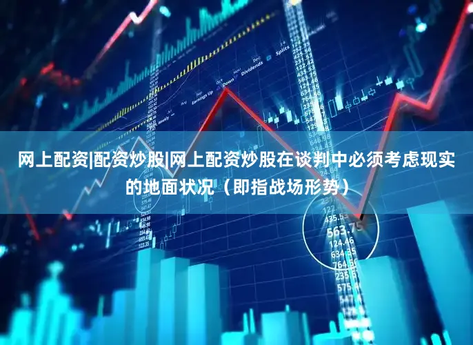 网上配资|配资炒股|网上配资炒股在谈判中必须考虑现实的地面状况（即指战场形势）