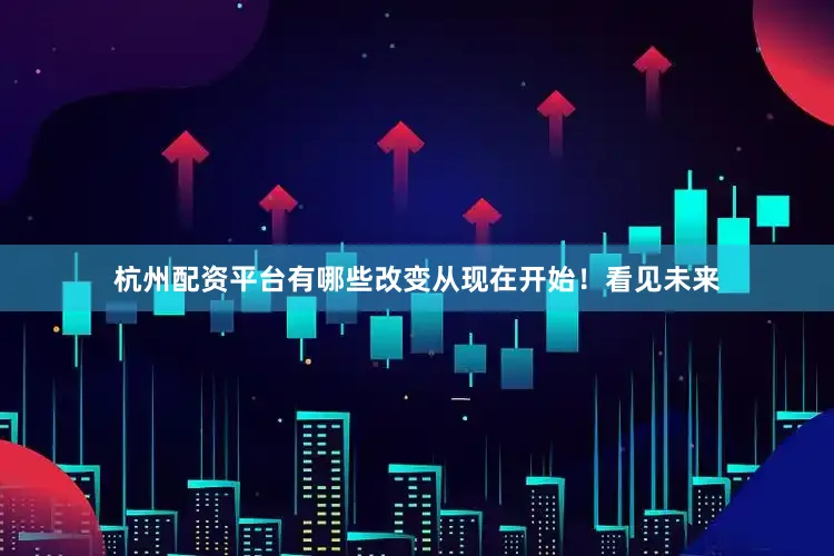 杭州配资平台有哪些改变从现在开始！看见未来