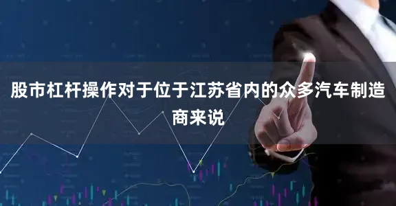 股市杠杆操作对于位于江苏省内的众多汽车制造商来说