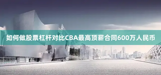 如何做股票杠杆对比CBA最高顶薪合同600万人民币