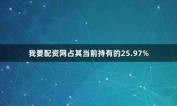 我要配资网占其当前持有的25.97%