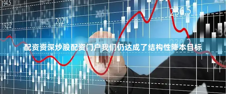 配资资深炒股配资门户我们仍达成了结构性降本目标
