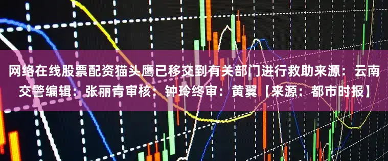 网络在线股票配资猫头鹰已移交到有关部门进行救助来源：云南交警编辑：张丽青审核：钟玲终审：黄翼【来源：都市时报】