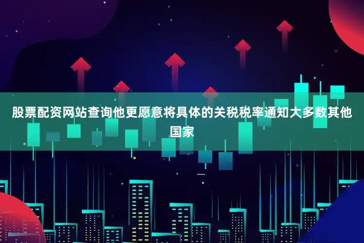 股票配资网站查询他更愿意将具体的关税税率通知大多数其他国家