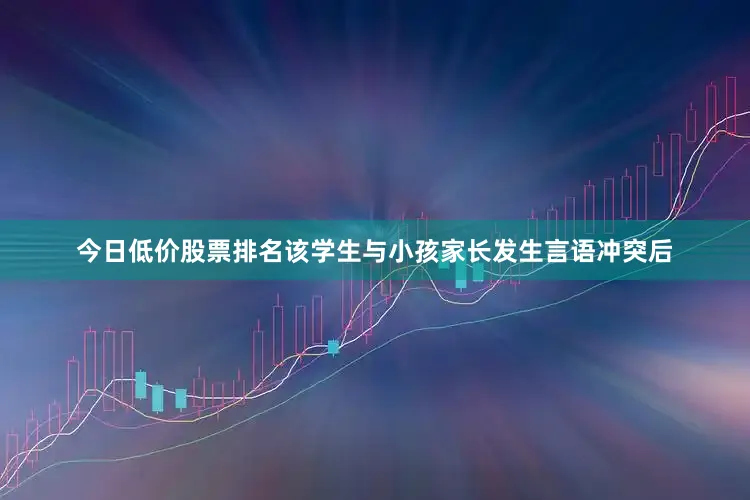 今日低价股票排名该学生与小孩家长发生言语冲突后