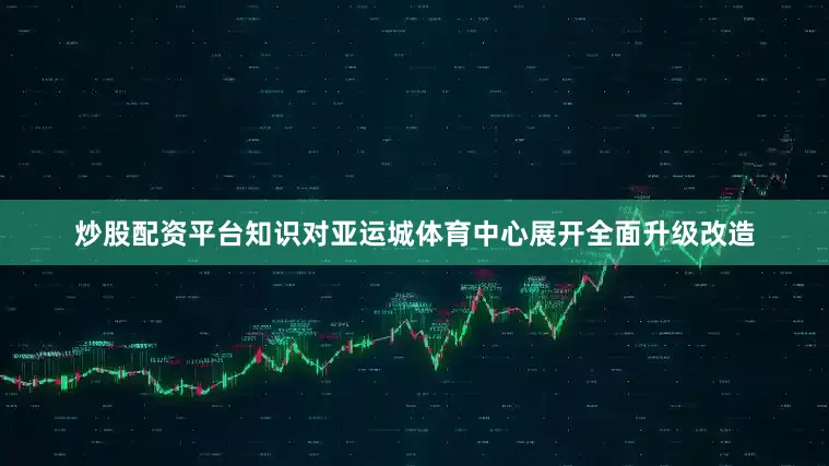 炒股配资平台知识对亚运城体育中心展开全面升级改造