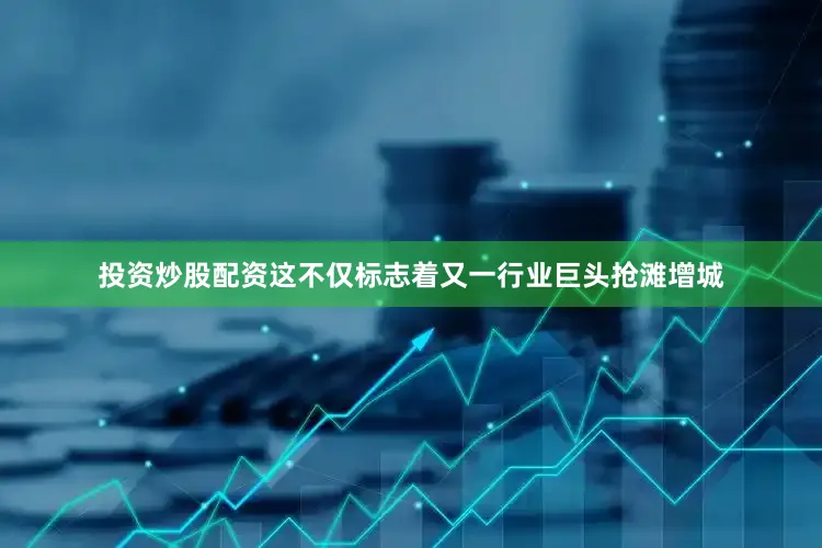 投资炒股配资这不仅标志着又一行业巨头抢滩增城
