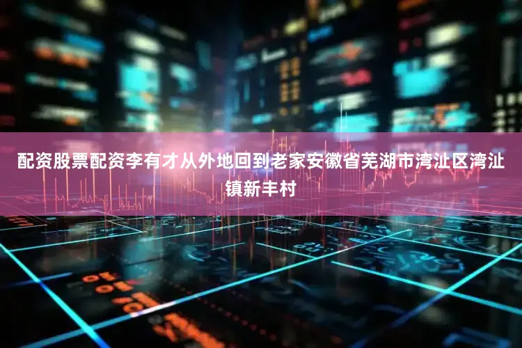 配资股票配资李有才从外地回到老家安徽省芜湖市湾沚区湾沚镇新丰村