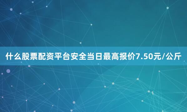 什么股票配资平台安全当日最高报价7.50元/公斤
