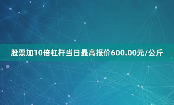 股票加10倍杠杆当日最高报价600.00元/公斤