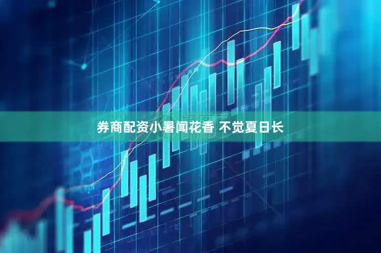 券商配资小暑闻花香 不觉夏日长