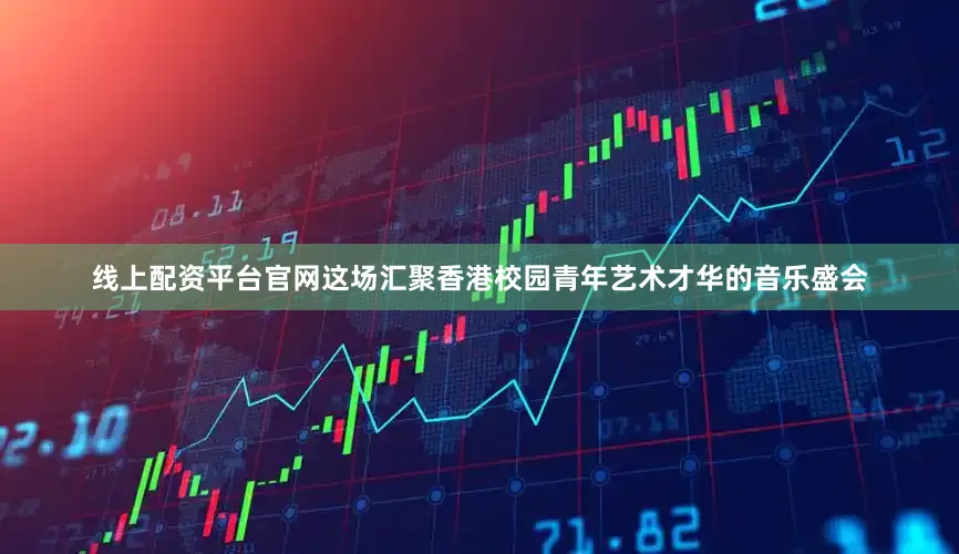 线上配资平台官网这场汇聚香港校园青年艺术才华的音乐盛会