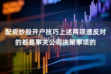 配资炒股开户技巧上述两项遭反对的都是事关公司决策事项的