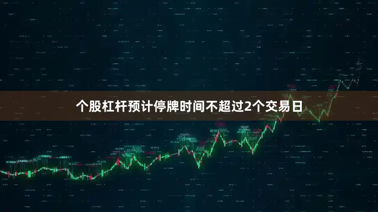 个股杠杆预计停牌时间不超过2个交易日