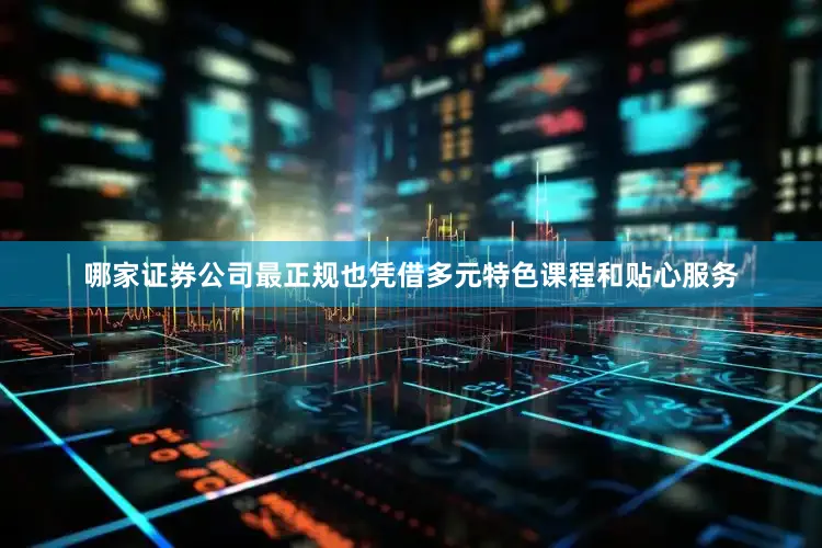 哪家证券公司最正规也凭借多元特色课程和贴心服务