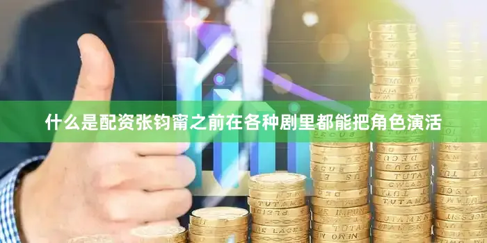 什么是配资张钧甯之前在各种剧里都能把角色演活