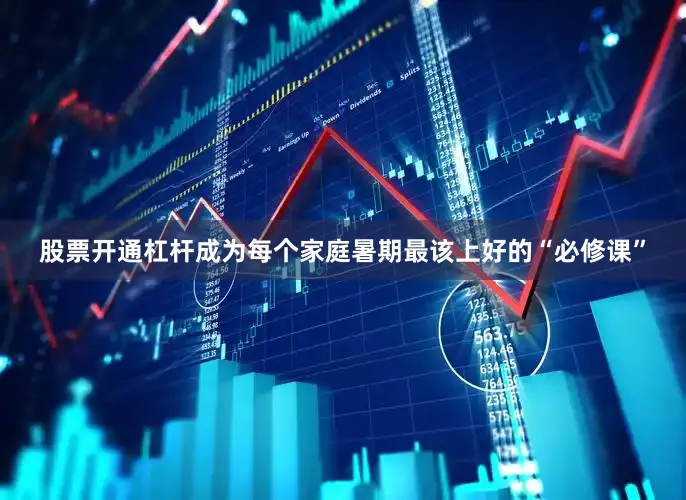 股票开通杠杆成为每个家庭暑期最该上好的“必修课”
