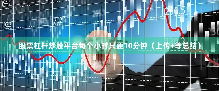 股票杠杆炒股平台每个小时只要10分钟（上传+等总结）