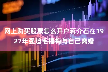 网上购买股票怎么开户蒋介石在1927年强迫毛福梅与自己离婚