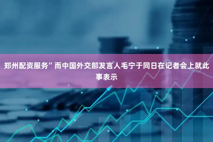 郑州配资服务”而中国外交部发言人毛宁于同日在记者会上就此事表示