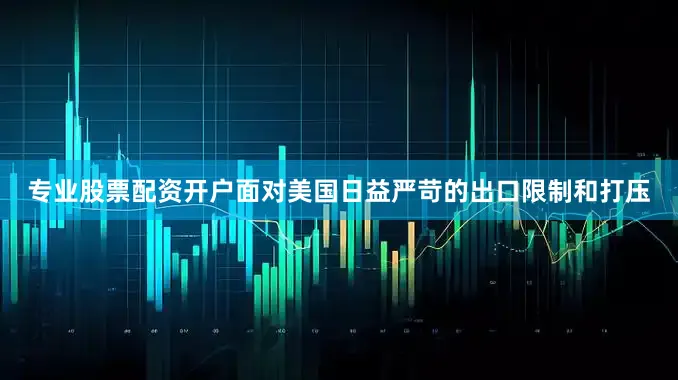 专业股票配资开户面对美国日益严苛的出口限制和打压