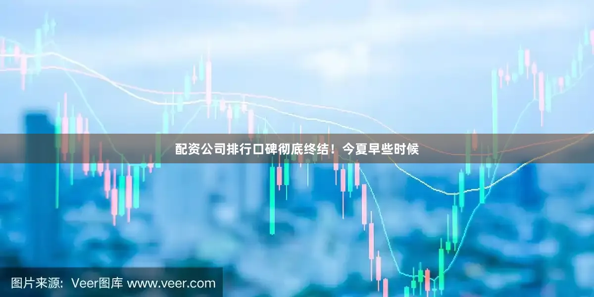 配资公司排行口碑彻底终结！今夏早些时候