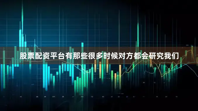 股票配资平台有那些很多时候对方都会研究我们