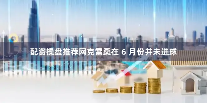 配资操盘推荐网克雷桑在 6 月份并未进球