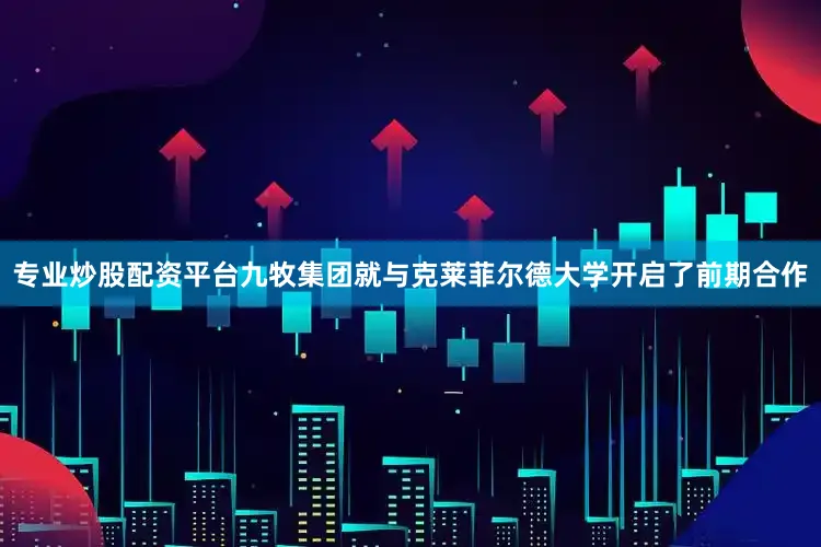 专业炒股配资平台九牧集团就与克莱菲尔德大学开启了前期合作