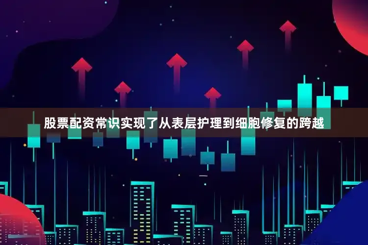 股票配资常识实现了从表层护理到细胞修复的跨越