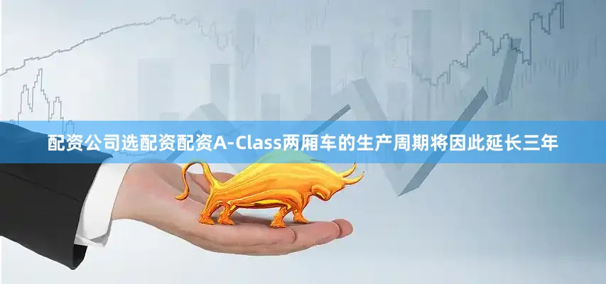 配资公司选配资配资A-Class两厢车的生产周期将因此延长三年