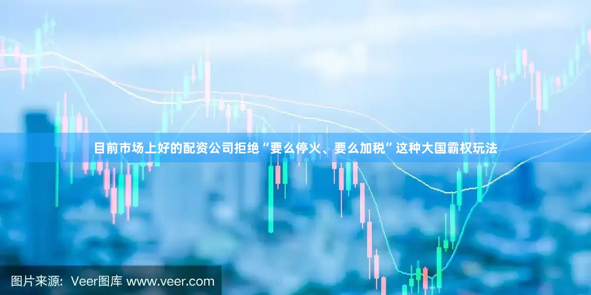 目前市场上好的配资公司拒绝“要么停火、要么加税”这种大国霸权玩法