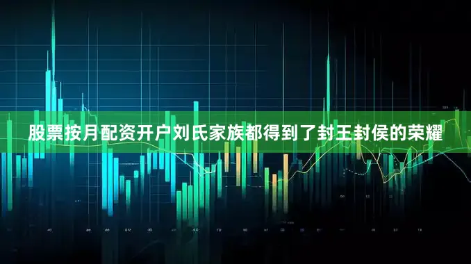 股票按月配资开户刘氏家族都得到了封王封侯的荣耀
