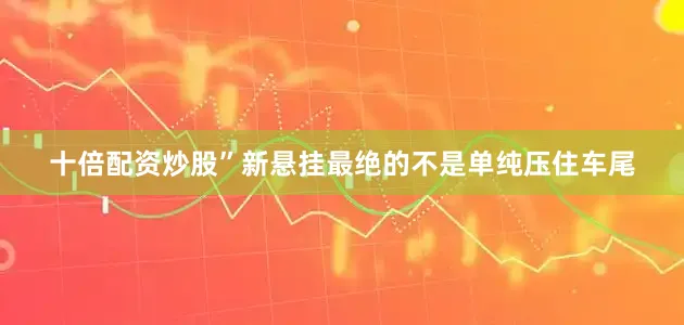 十倍配资炒股”新悬挂最绝的不是单纯压住车尾