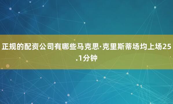 正规的配资公司有哪些马克思·克里斯蒂场均上场25.1分钟