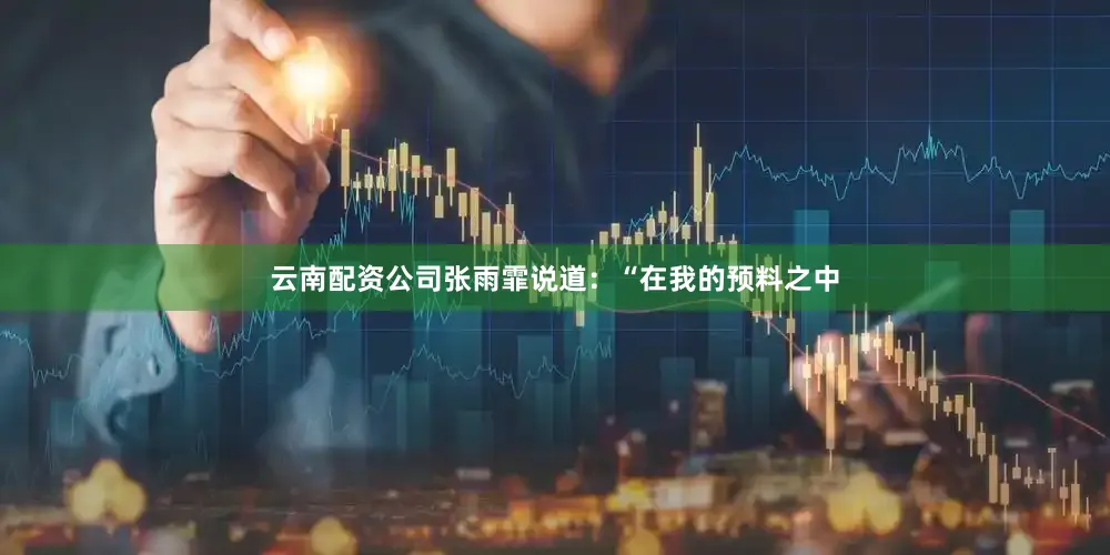 云南配资公司张雨霏说道：“在我的预料之中
