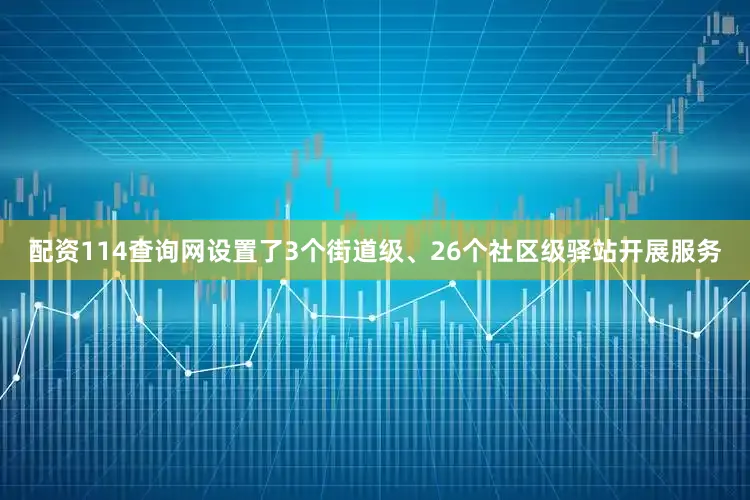 配资114查询网设置了3个街道级、26个社区级驿站开展服务
