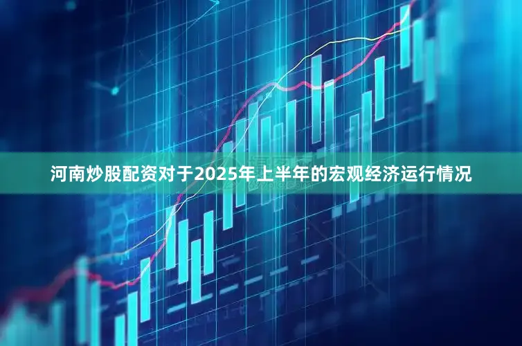 河南炒股配资　　对于2025年上半年的宏观经济运行情况