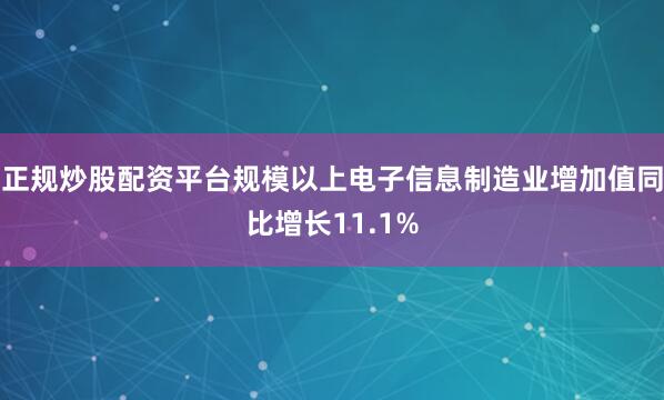 正规炒股配资平台规模以上电子信息制造业增加值同比增长11.1%